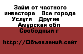 Займ от частного инвестора - Все города Услуги » Другие   . Амурская обл.,Свободный г.